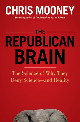 The Republican Brain: The Science of Why They Deny Science--And Reality by Mooney, Chris