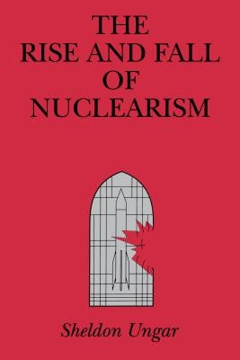 The Rise and Fall of Nuclearism: Fear and Faith as Determinants of the Arms Race by Ungar, Sheldon