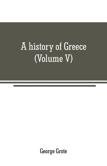 A history of Greece: from the earliest period to the close of the generation contemporary with Alexander the Great (Volume V) by Grote, George