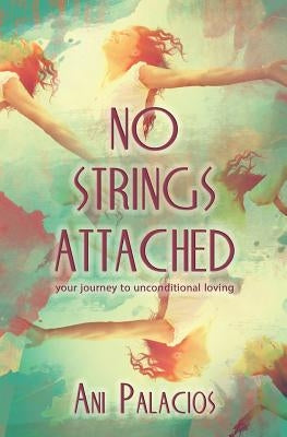No Strings Attached: Your Journey To Unconditional Loving by Palacios, Ani