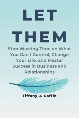 Let Them: Stop Wasting Time on What You Can't Control, Change Your Life, and Master Success in Business and Relationships by Coffin, Tiffany J.