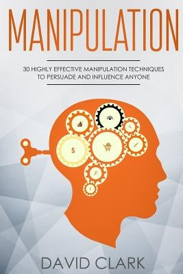 Manipulation: 30 Highly Effective Manipulation Techniques to Persuade and Influence Anyone by Clark, David