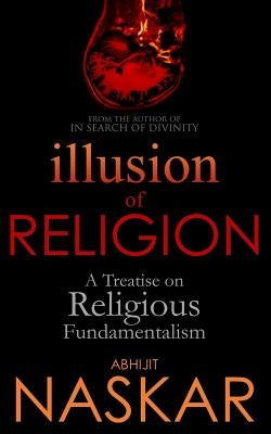 Illusion of Religion: A Treatise on Religious Fundamentalism by Naskar, Abhijit