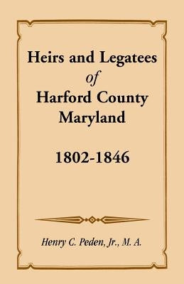 Heirs and Legatees of Harford County, Maryland, 1802-1846 by Peden, Henry C., Jr.
