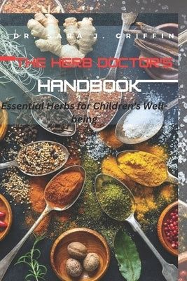 The Herb Doctor's Handbook: Essential Herbs for Children's Well-being by J. Griffin, Sara
