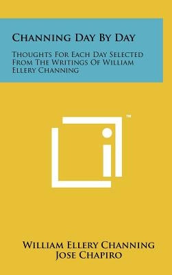 Channing Day by Day: Thoughts for Each Day Selected from the Writings of William Ellery Channing by Channing, William Ellery