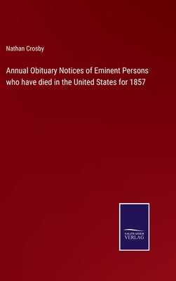 Annual Obituary Notices of Eminent Persons who have died in the United States for 1857 by Crosby, Nathan