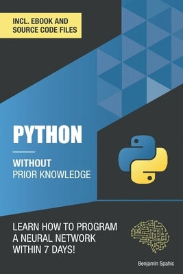 Python 3 Without Prior Knowledge: Learn how to program a neural network within 7 days by Spahic, Benjamin