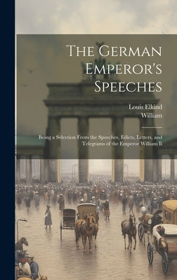 The German Emperor's Speeches: Being a Selection From the Speeches, Edicts, Letters, and Telegrams of the Emperor William Ii by William