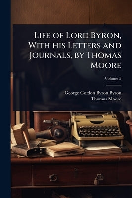Life of Lord Byron, With his Letters and Journals, by Thomas Moore by Byron, George Gordon Byron