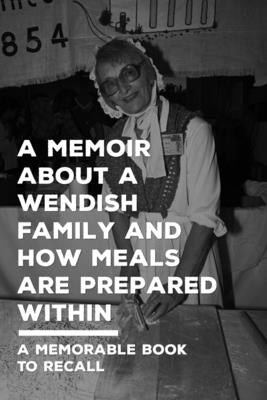 A Memoir About A Wendish Family And How Meals Are Prepared Within: A Memorable Book To Recall: Memoir About Wendish Traditional Meals by Skabo, Andria