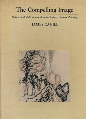 The Compelling Image: Nature and Style in Seventeenth-Century Chinese Painting by Cahill, James