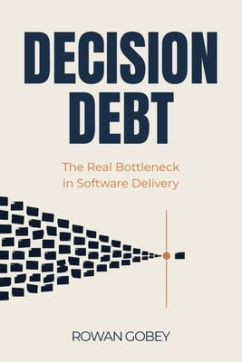 Decision Debt: The Real Bottleneck in Software Delivery by Gobey, Rowan