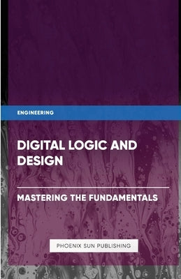 Digital Logic and Design - Mastering the Fundamentals by Publishing, Ps