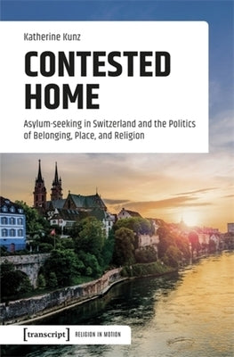 Contested Home: Asylum-Seeking in Switzerland and the Politics of Belonging, Place, and Religion by Kunz, Katherine