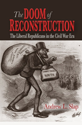 The Doom of Reconstruction: The Liberal Republicans in the Civil War Era by Slap, Andrew L.
