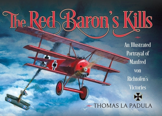 The Red Baron's Kills: An Illustrated Portrayal of Manfred Von Richtofen's Victories by Padula, Thomas La