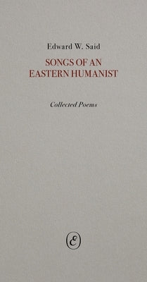 Songs of an Eastern Humanist: Collected Poems by Said, Edward