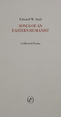 Songs of an Eastern Humanist: Collected Poems by Said, Edward