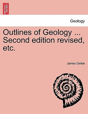 Outlines of Geology ... Second Edition Revised, Etc. by Geikie, James