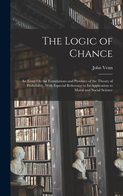 The Logic of Chance: An Essay On the Foundations and Province of the Theory of Probability, With Especial Reference to Its Application to M by Venn, John