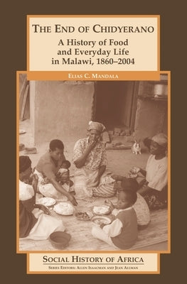 The End of Chidyerano: A History of Food and Everyday Life in Malawi, 1860-2004 by Mandala, Elias
