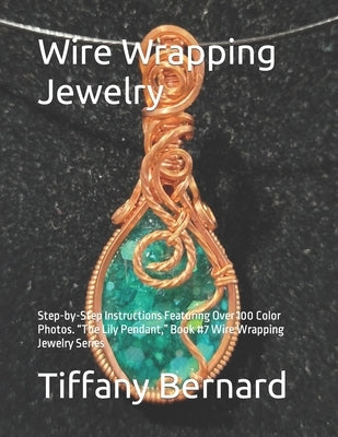 Wire Wrapping Jewelry: Step-by-Step Instructions Featuring Over 100 Color Photos. "The Lily Pendant," Book #7 Wire Wrapping Jewelry Series by Bernard, Tiffany