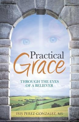 Practical Grace: Through the Eyes of a Believer by Perez-Gonzalez, Isis