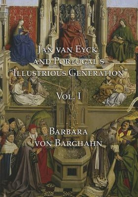 Jan Van Eyck and Portugal's 'Illustrious Generation': Volume I: Text by Von Barghahn, Barbara