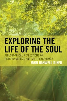 Exploring the Life of the Soul: Philosophical Reflections on Psychoanalysis and Self Psychology by Riker, John Hanwell