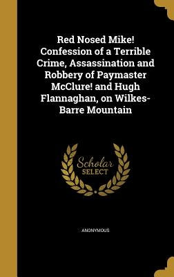 Red Nosed Mike! Confession of a Terrible Crime, Assassination and Robbery of Paymaster McClure! and Hugh Flannaghan, on Wilkes-Barre Mountain by Anonymous