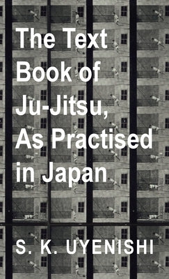 The Text-Book of Ju-Jitsu, as Practised in Japan - Being a Simple Treatise on the Japanese Method of Self Defence by Uyenishi, S. K.