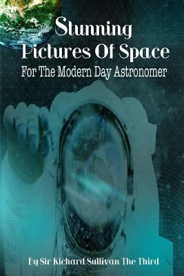 Stunning Pictures Of Space For The Modern Day Astronomer by Sullivan the Third, Richard