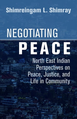 Negotiating Peace: North East Indian Perspectives on Peace, Justice, and Life in Community by Shimray, Shimreingam L.