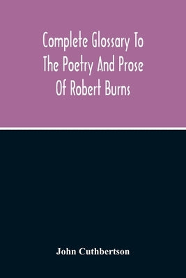 Complete Glossary To The Poetry And Prose Of Robert Burns. With Upwards Of Three Thousand Illustrations From English Authors by Cuthbertson, John