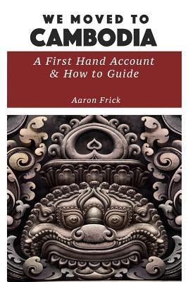We Moved to Cambodia: A First Hand Account & How to Guide by Frick, Aaron