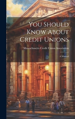 You Should Know About Credit Unions: A Manual by Massachusetts Credit Union Association