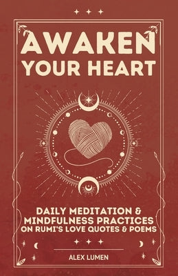 Awaken Your Heart: Daily Meditation & Mindfulness Practices on Rumi's Love Quotes & Poems by Lumen, Alex