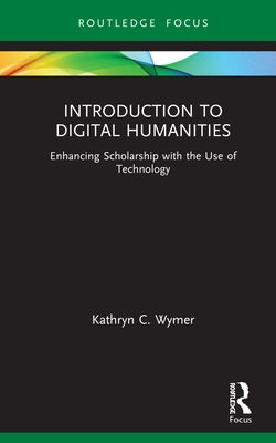 Introduction to Digital Humanities: Enhancing Scholarship with the Use of Technology by Wymer, Kathryn C.