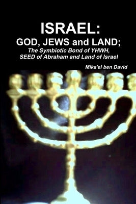 Israel: GOD, JEWS and LAND; The Symbiotic Bond of YHWH, SEED of Abraham and Land of Israel by Ben David, Mika'el