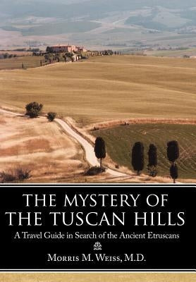 The Mystery of the Tuscan Hills: A Travel Guide in Search of the Ancient Etruscans by Weiss, Morris M.