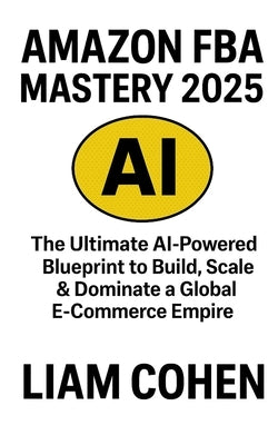 Amazon FBA Mastery 2025: The Ultimate AI-Powered Blueprint to Build, Scale & Dominate a Global E-Commerce Empire by Cohen, Liam