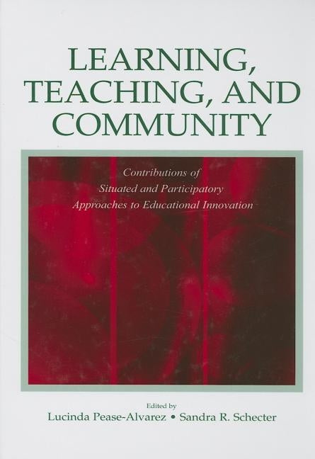 Learning, Teaching, and Community: Contributions of Situated and Participatory Approaches to Educational Innovation by Pease-Alvarez, Lucinda
