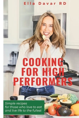 Cooking For High-Performers: Simple recipes for those who love to eat and live life to the fullest by Davar Rd, Ella