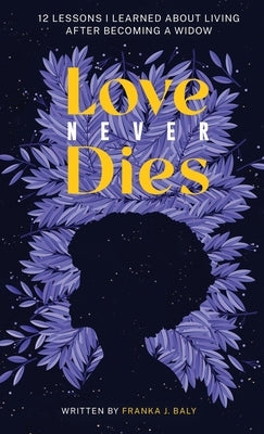 Love Never Dies: 12 Lessons I Learned About Living After Becoming a Widow by Baly, Franka J.
