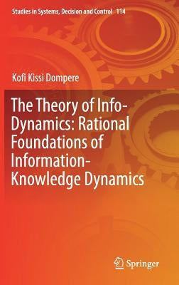 The Theory of Info-Dynamics: Rational Foundations of Information-Knowledge Dynamics by Dompere, Kofi K.