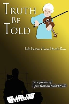Truth Be Told: Life Lessons From Death Row by Correspondence of Agnes Vadas and Richar