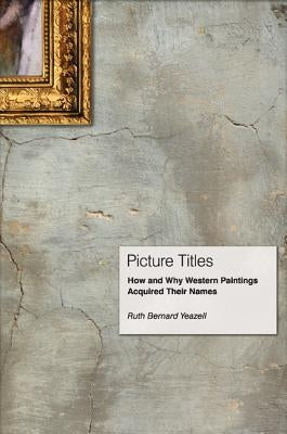 Picture Titles: How and Why Western Paintings Acquired Their Names by Yeazell, Ruth Bernard