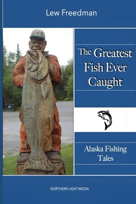 The Greatest Fish Ever Caught: Alaska Fishing Tales by Freedman, Lew