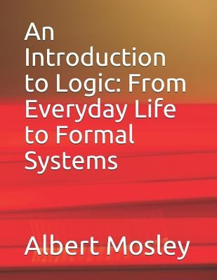 An Introduction to Logic: From Everyday Life to Formal Systems by Mosley, Albert